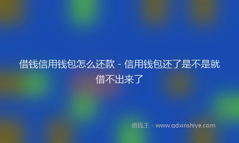 借钱信用钱包怎么还款 - 信用钱包还了是不是就借不出来了