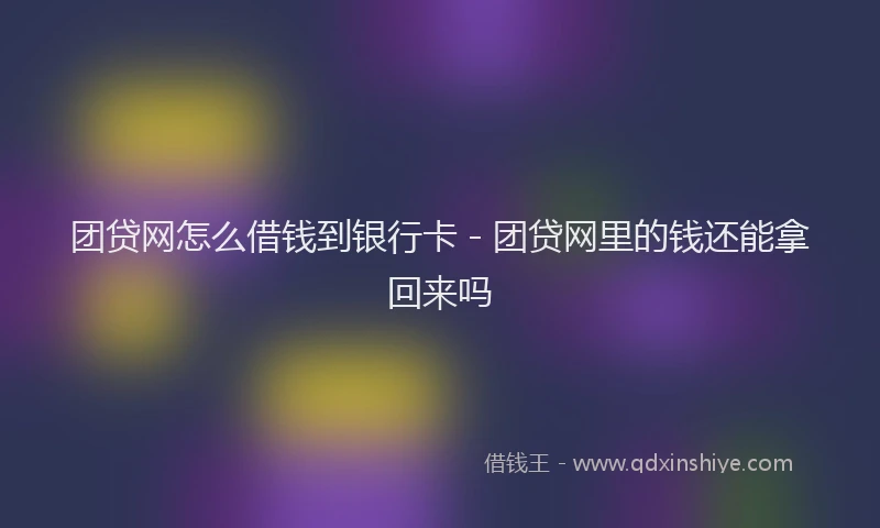 团贷网怎么借钱到银行卡 - 团贷网里的钱还能拿回来吗