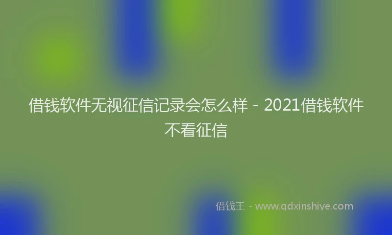 借钱软件无视征信记录会怎么样 - 2021借钱软件不看征信