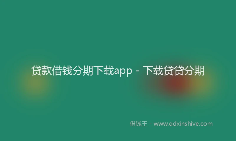 贷款借钱分期下载app - 下载贷贷分期