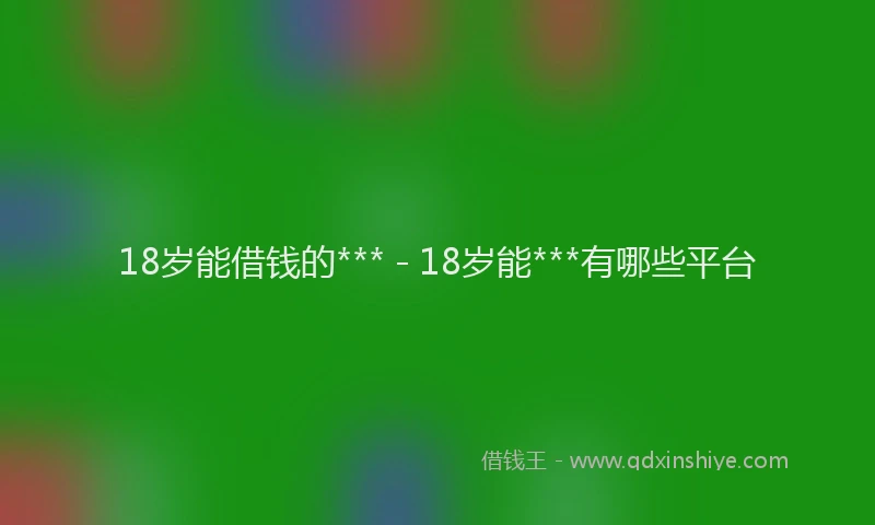18岁能借钱的*** - 18岁能***有哪些平台