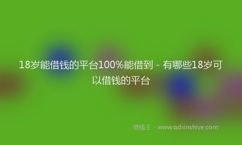 18岁能借钱的平台100%能借到 - 有哪些18岁可以借钱的平台
