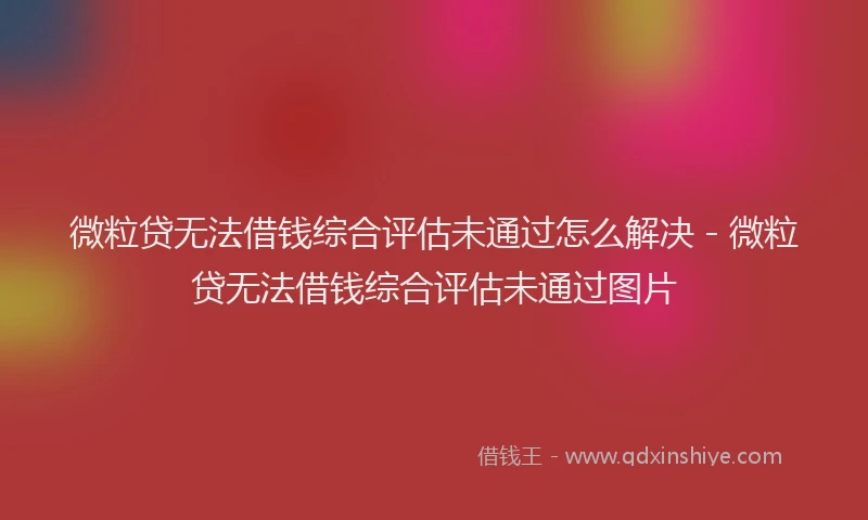 微粒贷无法借钱综合评估未通过怎么解决 - 微粒贷无法借钱综合评估未通过图片