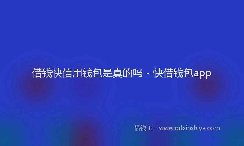 借钱快信用钱包是真的吗 - 快借钱包app