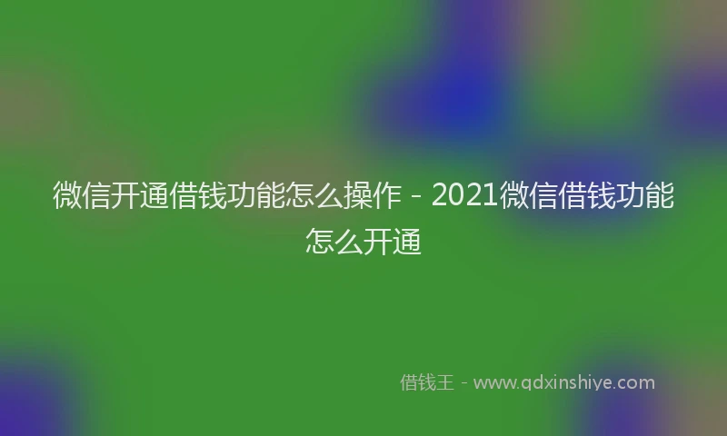 微信开通借钱功能怎么操作 - 2021微信借钱功能怎么开通