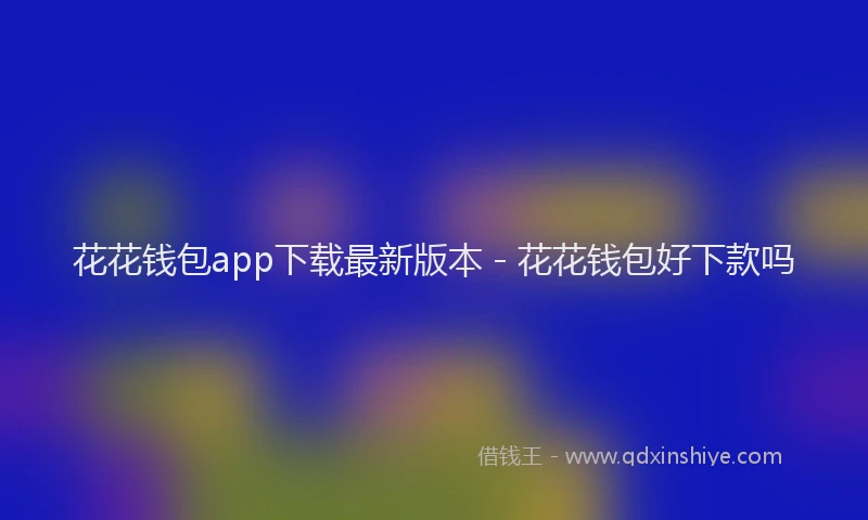 花花钱包app下载最新版本 - 花花钱包好下款吗