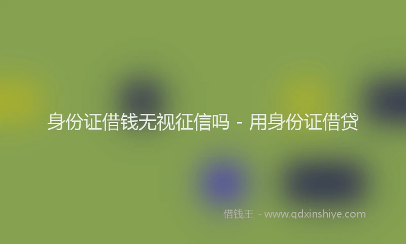 身份证借钱无视征信吗 - 用身份证借贷