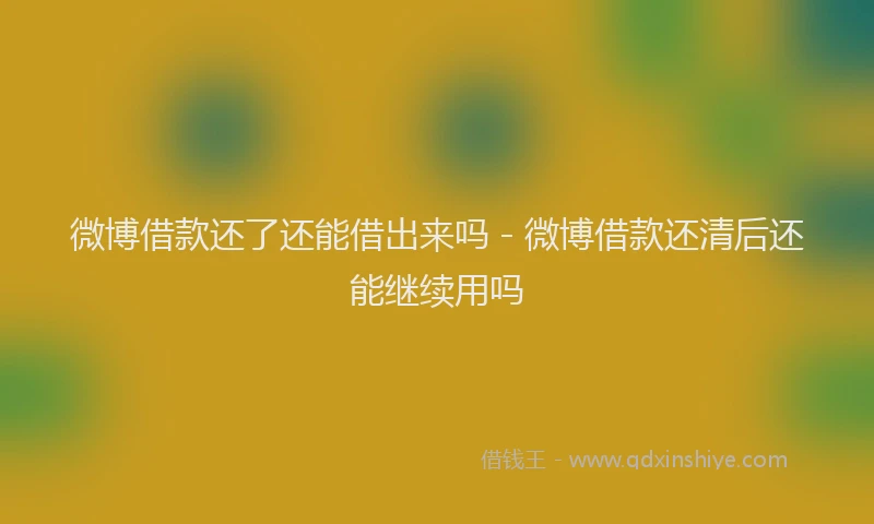 微博借款还了还能借出来吗 - 微博借款还清后还能继续用吗