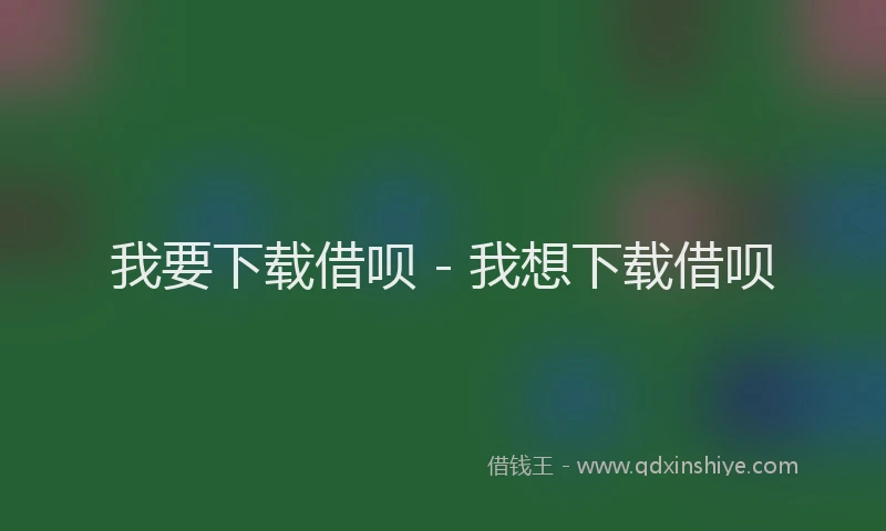 我要下载借呗 - 我想下载借呗