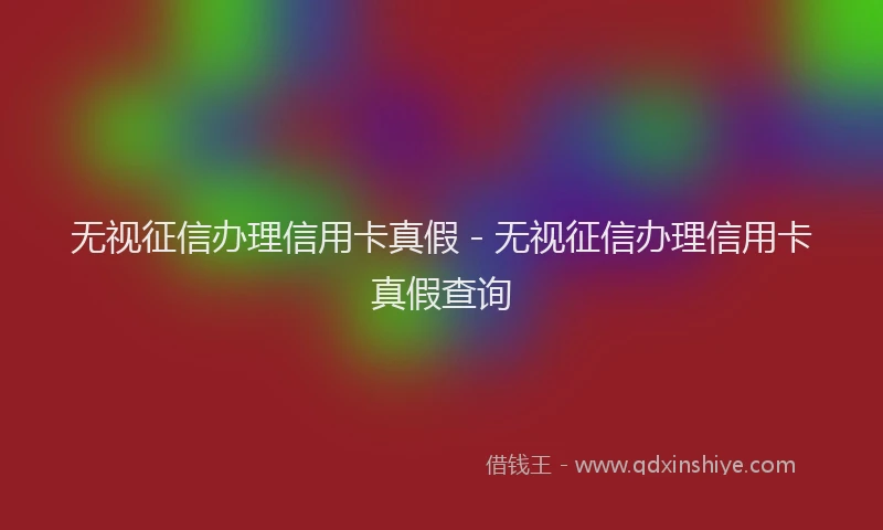 无视征信办理信用卡真假 - 无视征信办理信用卡真假查询