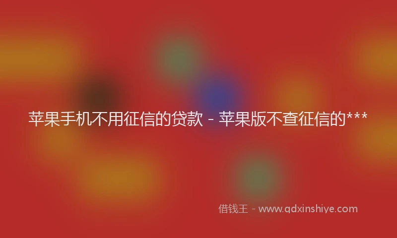 苹果手机不用征信的贷款 - 苹果版不查征信的***