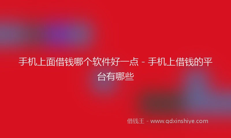 手机上面借钱哪个软件好一点 - 手机上借钱的平台有哪些