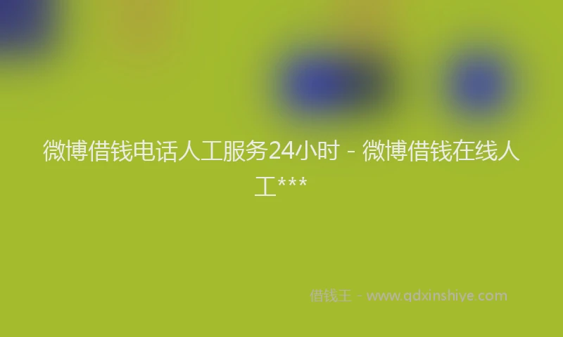 微博借钱电话人工服务24小时 - 微博借钱在线人工***