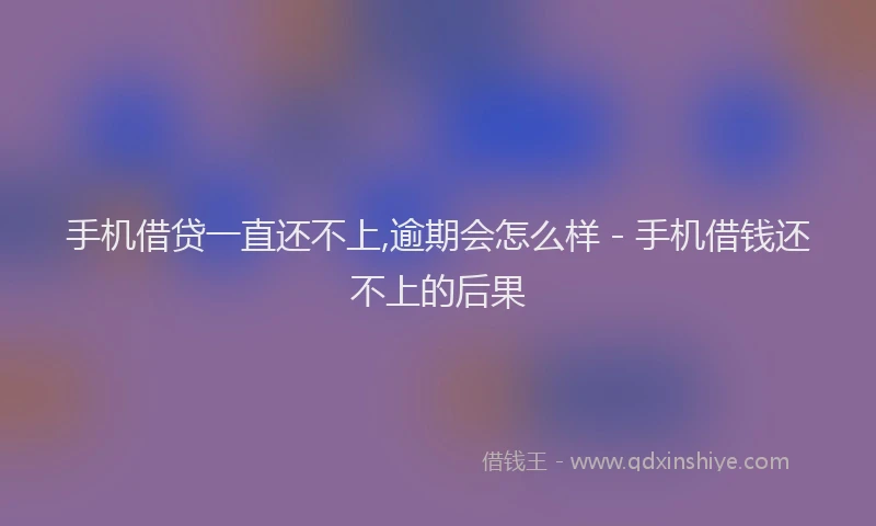 手机借贷一直还不上,逾期会怎么样 - 手机借钱还不上的后果