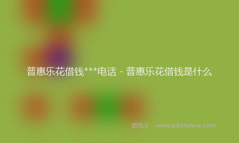 普惠乐花借钱***电话 - 普惠乐花借钱是什么