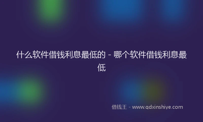 什么软件借钱利息最低的 - 哪个软件借钱利息最低