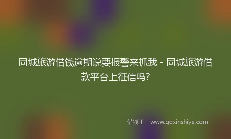 同城旅游借钱逾期说要报警来抓我 - 同城旅游借款平台上征信吗?