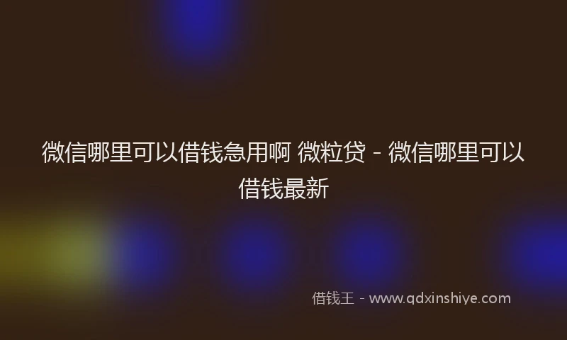 微信哪里可以借钱急用啊 微粒贷 - 微信哪里可以借钱最新