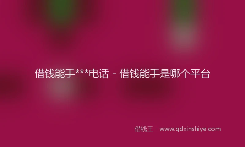 借钱能手***电话 - 借钱能手是哪个平台