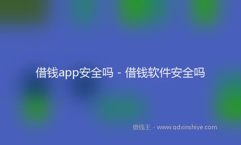 借钱app安全吗 - 借钱软件安全吗