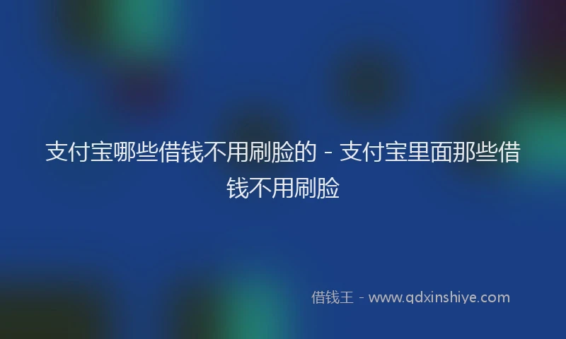 支付宝哪些借钱不用刷脸的 - 支付宝里面那些借钱不用刷脸