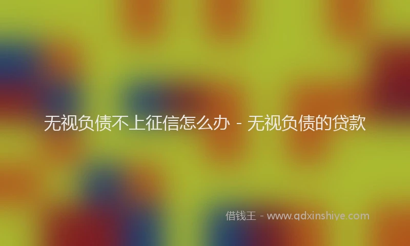 无视负债不上征信怎么办 - 无视负债的贷款