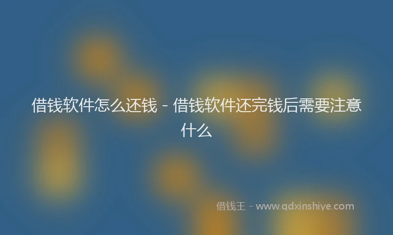 借钱软件怎么还钱 - 借钱软件还完钱后需要注意什么