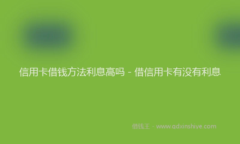 信用卡借钱方法利息高吗 - 借信用卡有没有利息