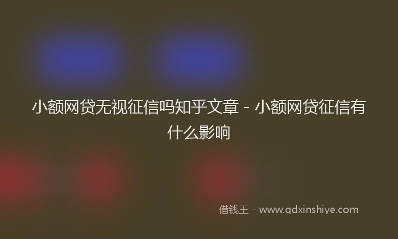 小额网贷无视征信吗知乎文章 - 小额网贷征信有什么影响