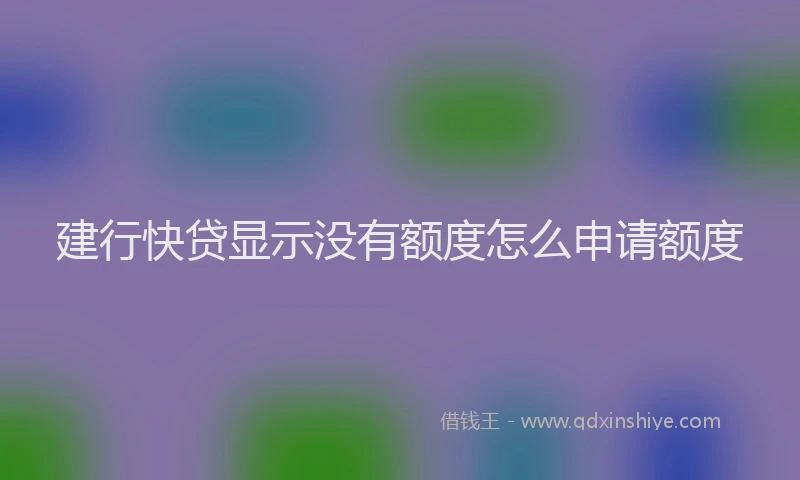 建行快贷显示没有额度怎么申请额度