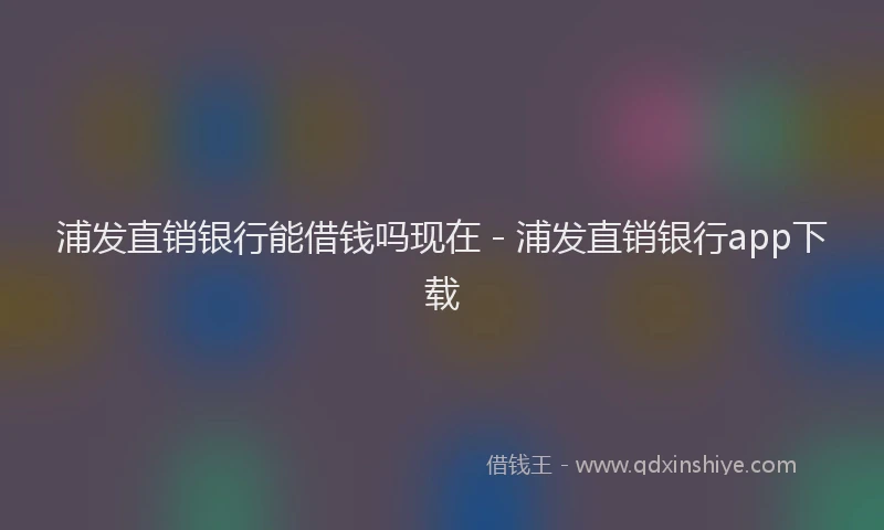 浦发直销银行能借钱吗现在 - 浦发直销银行app下载