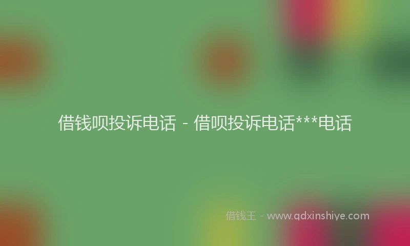 借钱呗投诉电话 - 借呗投诉电话***电话