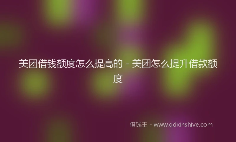 美团借钱额度怎么提高的 - 美团怎么提升借款额度