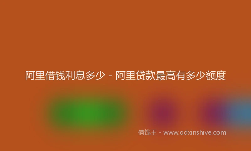 阿里借钱利息多少 - 阿里贷款最高有多少额度