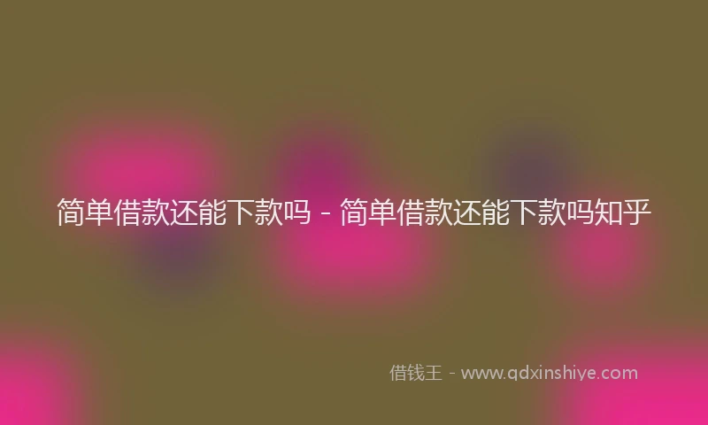 简单借款还能下款吗 - 简单借款还能下款吗知乎
