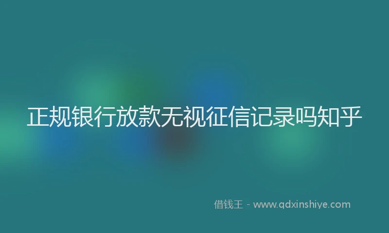 正规银行放款无视征信记录吗知乎