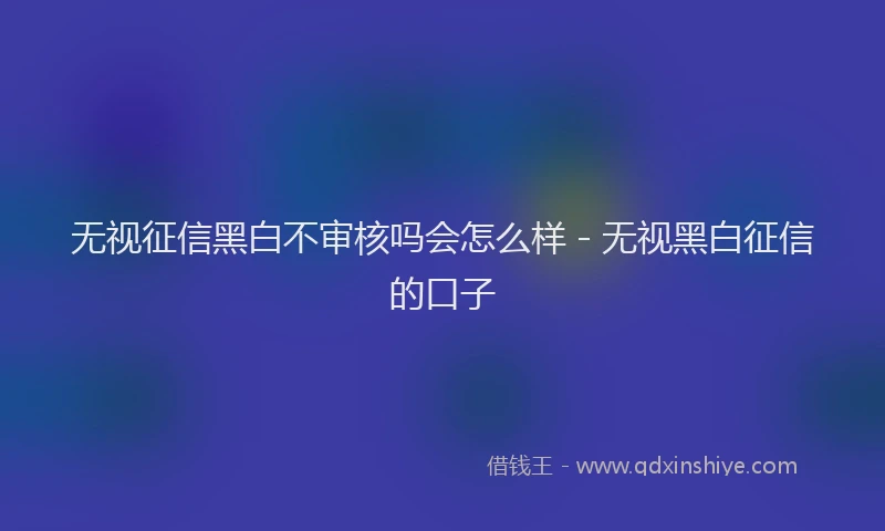 无视征信黑白不审核吗会怎么样 - 无视黑白征信的口子
