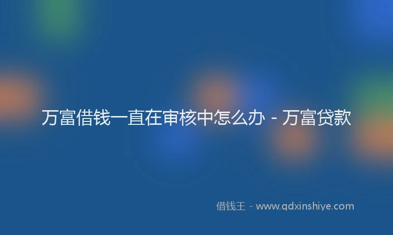 万富借钱一直在审核中怎么办 - 万富贷款