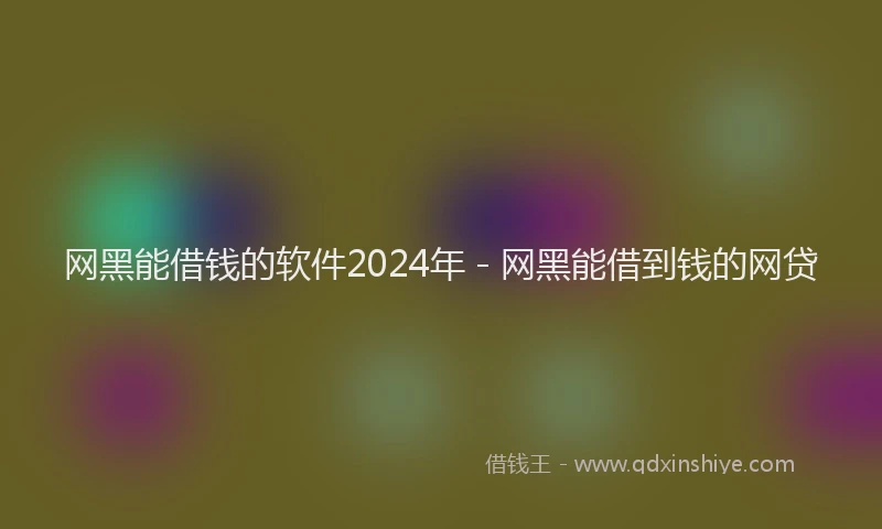 网黑能借钱的软件2024年 - 网黑能借到钱的网贷