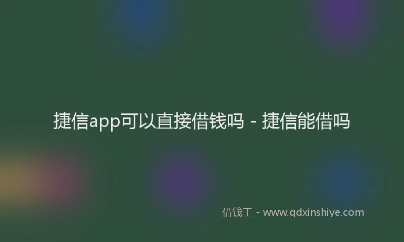 捷信app可以直接借钱吗 - 捷信能借吗