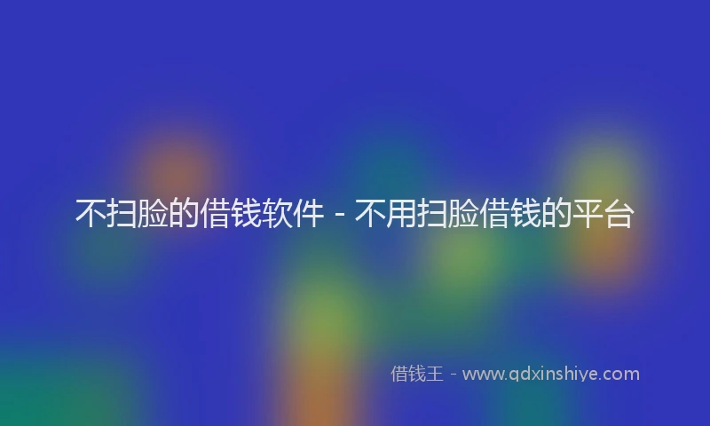 不扫脸的借钱软件 - 不用扫脸借钱的平台