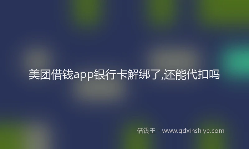 美团借钱app银行卡解绑了,还能代扣吗