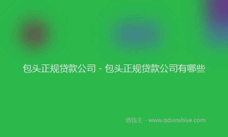 包头正规贷款公司 - 包头正规贷款公司有哪些