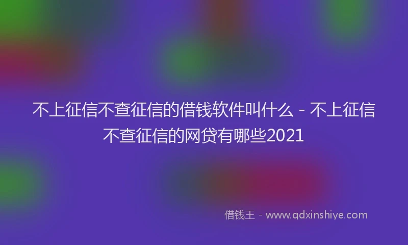 不上征信不查征信的借钱软件叫什么 - 不上征信不查征信的网贷有哪些2021