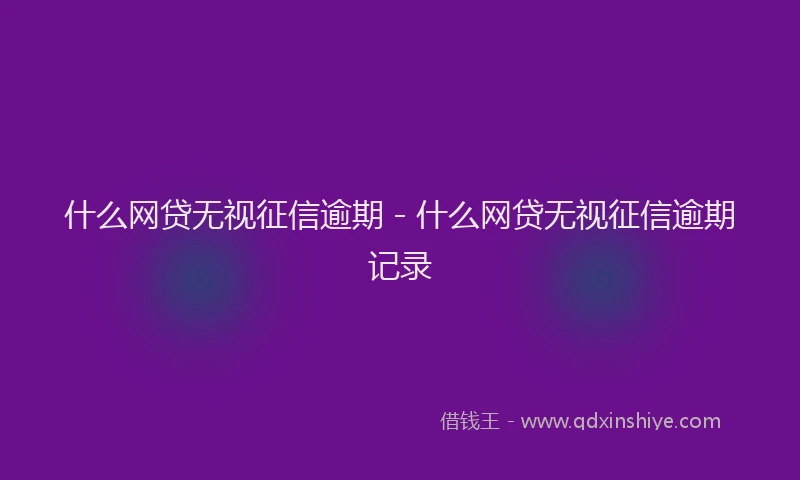什么网贷无视征信逾期 - 什么网贷无视征信逾期记录