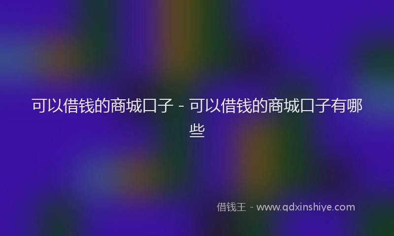 可以借钱的商城口子 - 可以借钱的商城口子有哪些