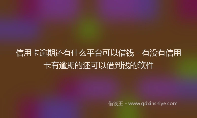 信用卡逾期还有什么平台可以借钱 - 有没有信用卡有逾期的还可以借到钱的软件