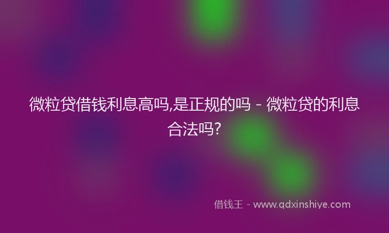微粒贷借钱利息高吗,是正规的吗 - 微粒贷的利息合法吗?
