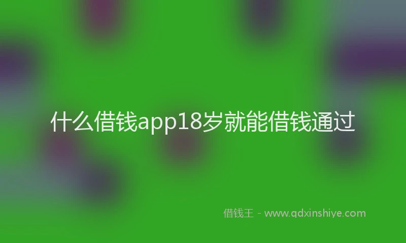 什么借钱app18岁就能借钱通过