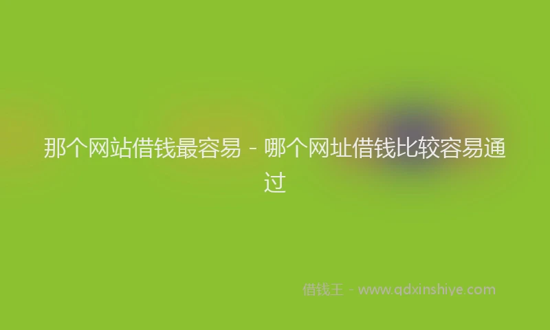 那个网站借钱最容易 - 哪个网址借钱比较容易通过